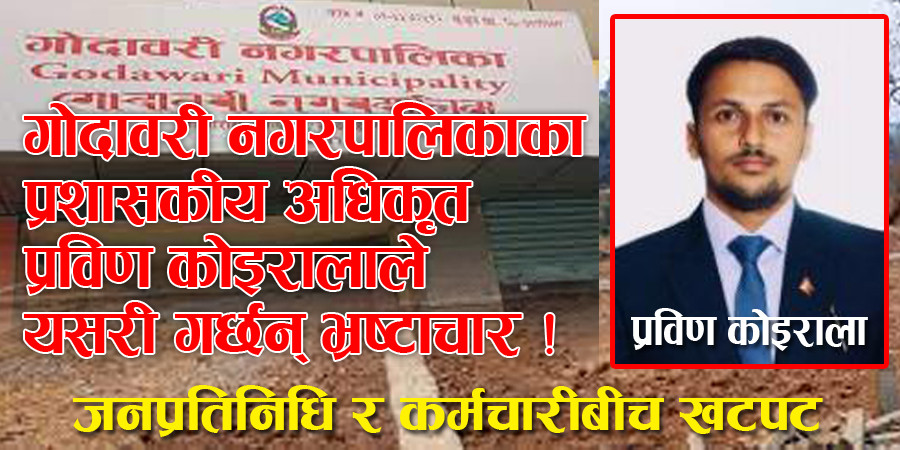 गोदावरी नगरपालिकाका प्रशासकीय अधिकृत प्रविण कोइरालाले यसरी गर्छन् भ्रष्टाचार ! , जनप्रतिनिधि र कर्मचारीबीच खटपट